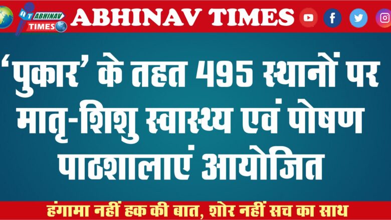 ‘पुकार’ के तहत 495 स्थानों पर मातृ-शिशु स्वास्थ्य एवं पोषण पाठशालाएं आयोजित