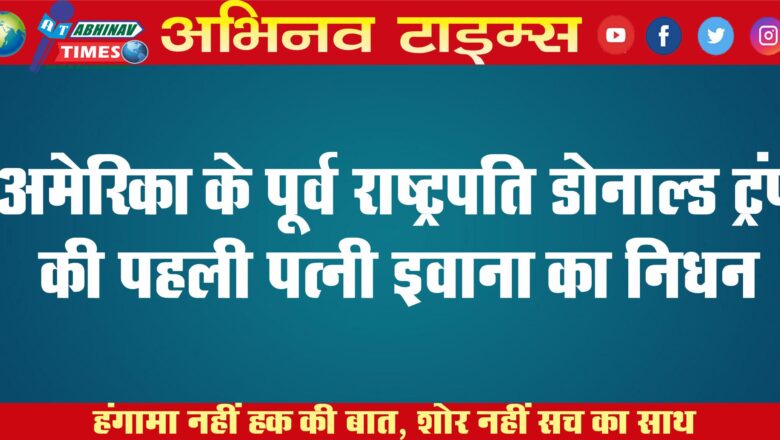 अमेरिका के पूर्व राष्‍ट्रपति डोनाल्‍ड ट्रंप की पहली पत्‍नी इवाना का निधन