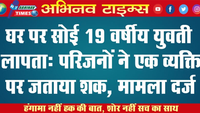 घर पर सोई 19 वर्षीय युवती लापता, परिजनों ने एक व्यक्ति पर जताया शक, मामला दर्ज