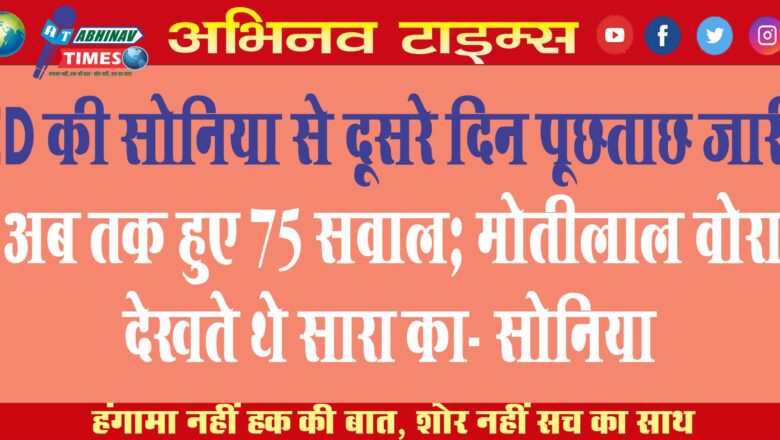 ED की सोनिया से दूसरे दिन पूछताछ जारी अब तक हुए 75 सवाल; मोतीलाल वोरा देखते थे सारा का- सोनिया