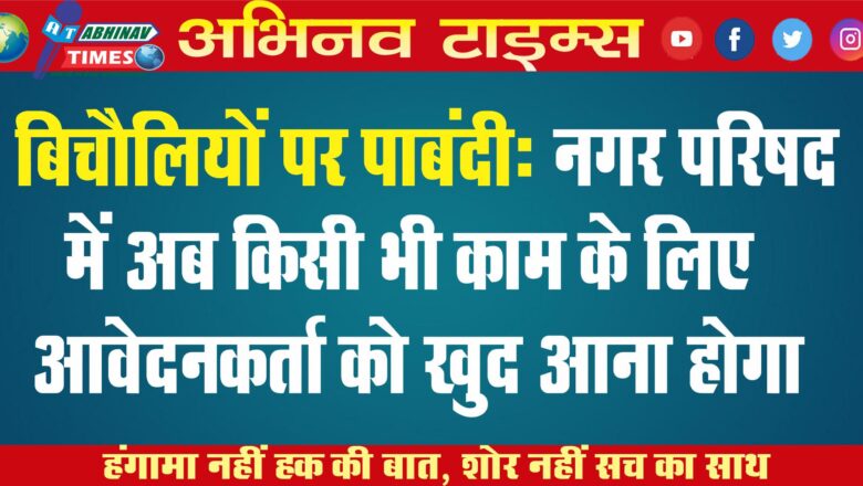 बिचौलियों पर पाबंदी: नगर परिषद में अब किसी भी काम के लिए आवेदनकर्ता को खुद आना होगा￼￼