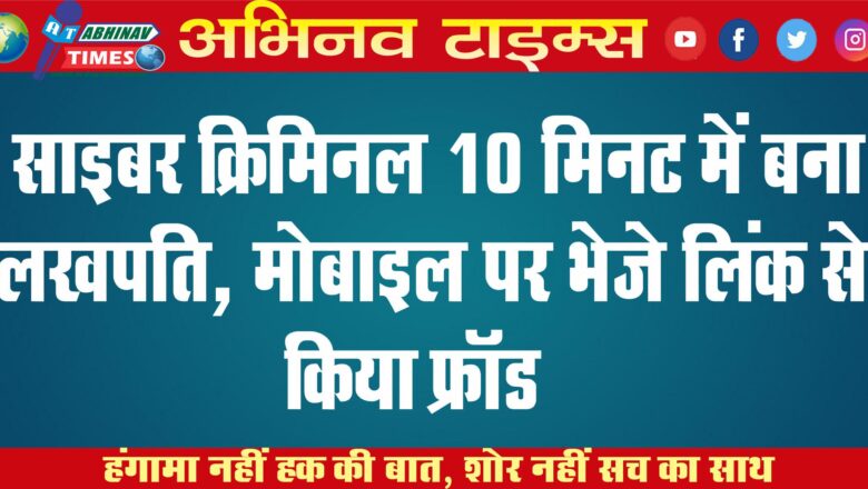 साइबर क्रिमिनल 10 मिनट में बना लखपति, मोबाइल पर भेजे लिंक से किया फ्रॉड￼