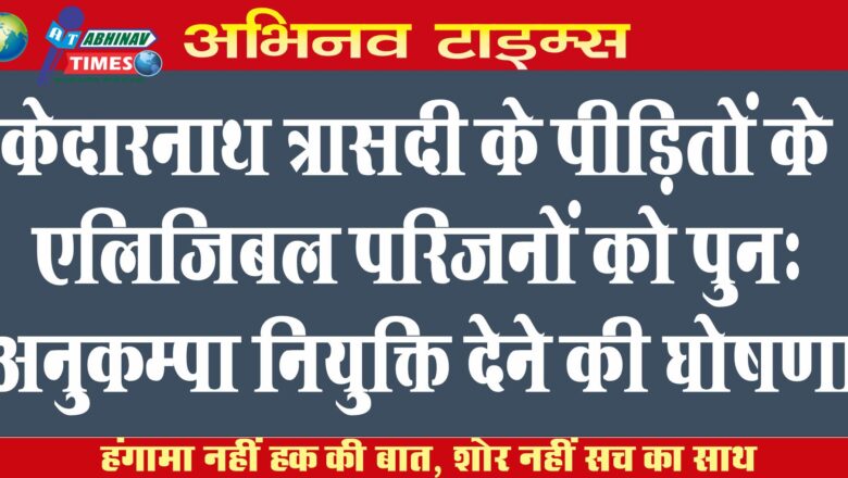 केदारनाथ त्रासदी के पीड़ितों के एलिजिबल परिजनों को पुनः अनुकम्पा नियुक्ति देने की घोषणा