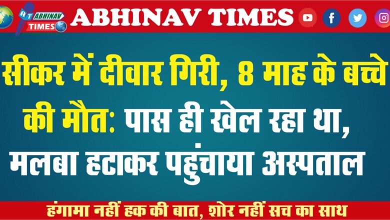 सीकर में दीवार गिरी, 8 माह के बच्चे की मौत: पास ही खेल रहा था, मलबा हटाकर अस्पताल पहुंचाया, नहीं बची जान