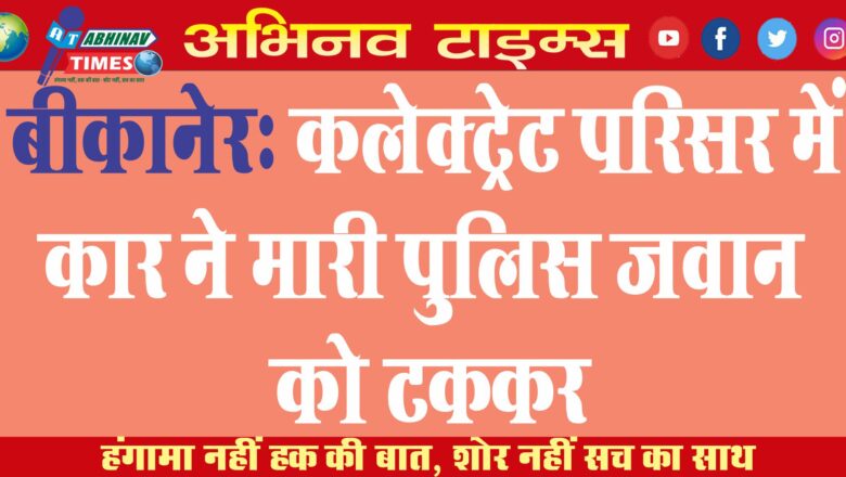 बीकानेर: कलेक्ट्रेट परिसर में कार ने मारी पुलिस जवान को टक्कर