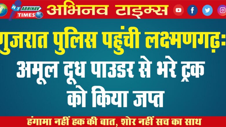 गुजरात पुलिस पहुंची लक्ष्मणगढ़: अमूल दूध पाउडर से भरे ट्रक को किया जप्त