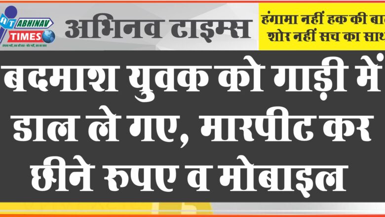 बदमाश युवक को गाड़ी में डाल ले गए, मारपीट कर छीने रुपए व मोबाइल