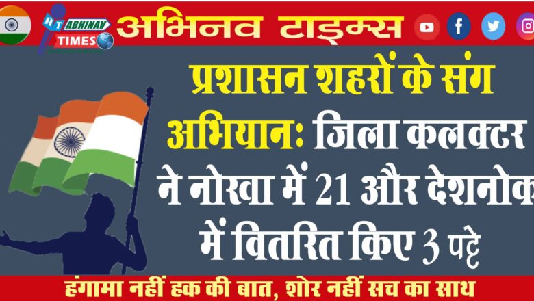 प्रशासन शहरों के संग अभियानः जिला कलक्टर ने नोखा में 21 और देशनोक में वितरित किए 3 पट्टे