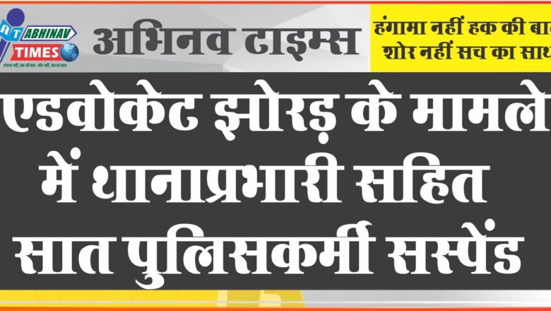 एडवोकेट झोरड़ के मामले में थानाप्रभारी सहित सात पुलिसकर्मी सस्‍पेंड