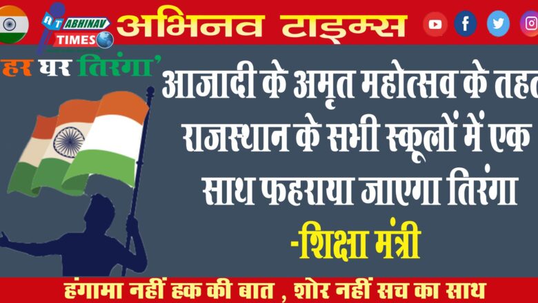 आजादी के अमृत महोत्सव के तहत राजस्थान के सभी स्कूलों में एक साथ फहराया जाएगा तिरंगा -शिक्षा मंत्री