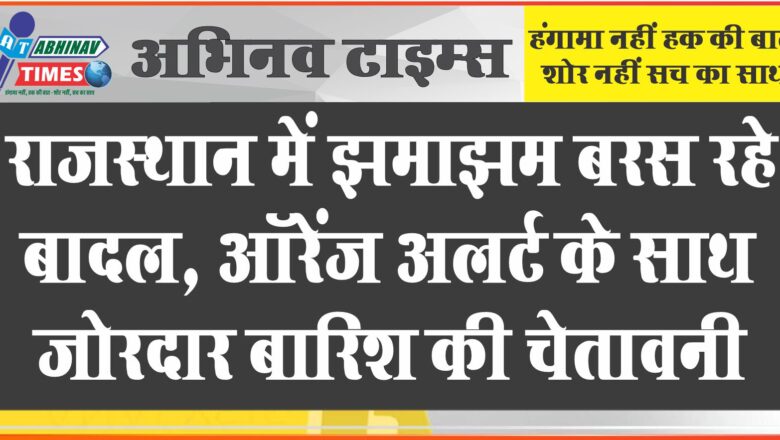 राजस्थान में झमाझम बरस रहे बादल, ऑरेंज अलर्ट के साथ जोरदार बारिश की चेतावनी