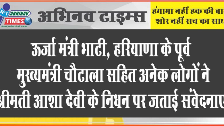 ऊर्जा मंत्री भाटी, हरियाणा के पूर्व मुख्यमंत्री चौटाला सहित अनेक लोगों ने श्रीमती आशा देवी के निधन पर जताई संवेदनाएं