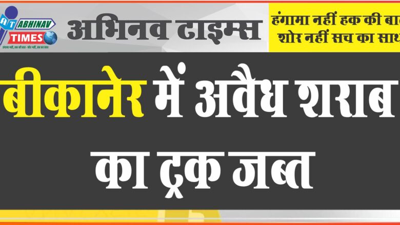 बीकानेर अवैध शराब का ट्रक जब्त: पंजाब से गुजरात जा रही थी एक करोड़ रुपए की अवैध शराब