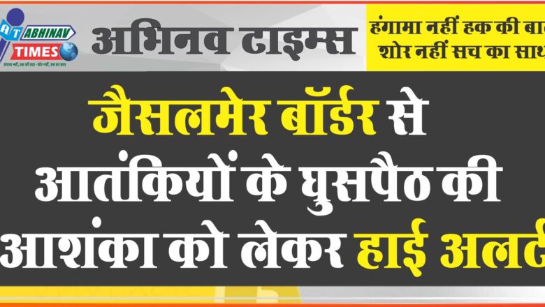 जैसलमेर बॉर्डर से आतंकियों के घुसपैठ की आशंका को लेकर हाई अलर्ट, पांच-छह आतंकवादी पाकिस्तान से भारत में कर सकते हैं प्रवेश