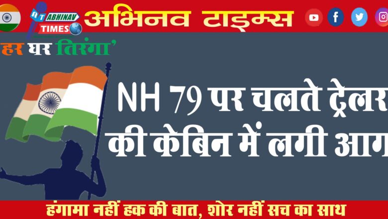 NH 79 पर चलते ट्रेलर की केबिन में लगी आग…