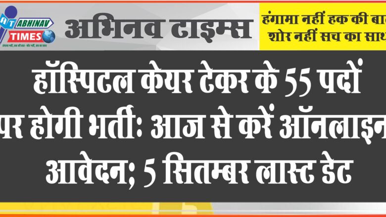 हॉस्पिटल केयर टेकर के 55 पदों पर होगी भर्ती:आज से करें ऑनलाइन आवेदन; 5 सितम्बर लास्ट डेट