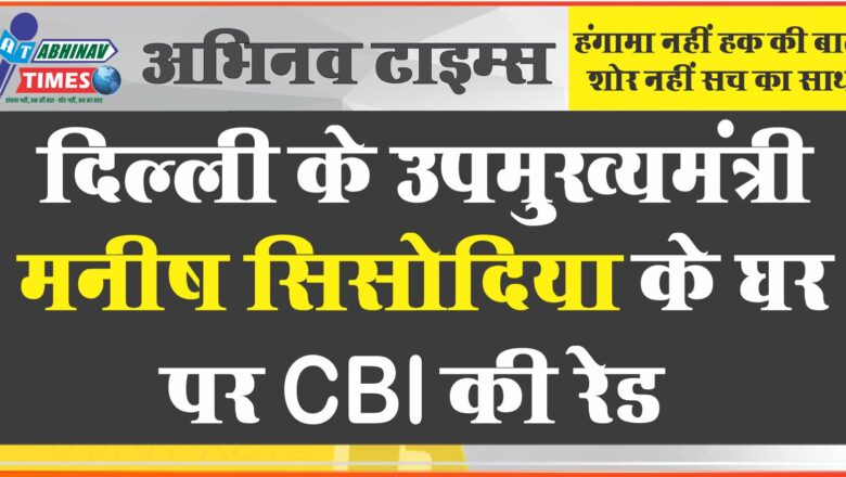 दिल्ली के उपमुख्यमंत्री मनीष सिसोदिया के घर पर CBI की रेड