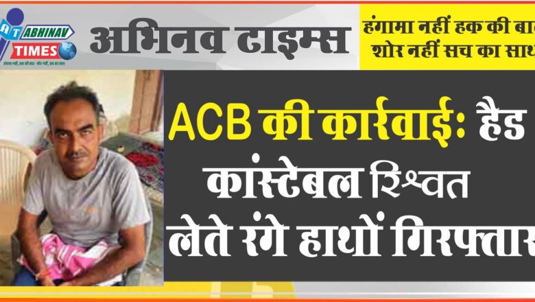 ACB की कार्रवाई : हैड कांस्टेबल रिश्वत लेते रंगे हाथों गिरफ्तार, 15 हजार रुपये की कर रहा था मांग