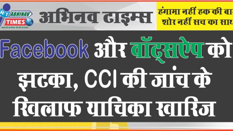 Facebook और वॉट्सऐप को झटका, CCI की जांच के खिलाफ याचिका खारिज