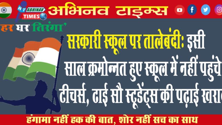 सरकारी स्कूल पर तालेबंदी: इसी साल क्रमोन्नत हुए स्कूल में नहीं पहुंचे टीचर्स, ढाई सौ स्टूडेंट्स की पढ़ाई खराब, अब तालेबंदी