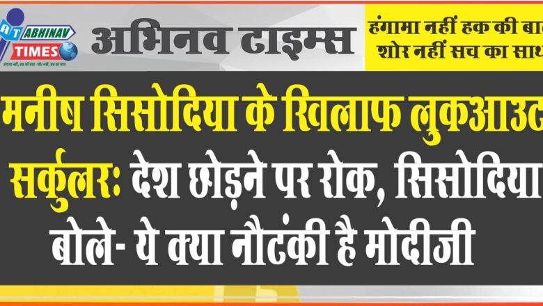 मनीष सिसोदिया के खिलाफ लुकआउट सर्कुलर: देश छोड़ने पर रोक, सिसोदिया बोले- ये क्या नौटंकी है मोदीजी