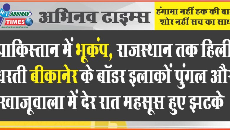 पाकिस्तान में भूकंप, राजस्थान तक हिली धरती:बीकानेर के बॉडर इलाकों पुंगल और खाजूवाला में देर रात महसूस हुए झटके