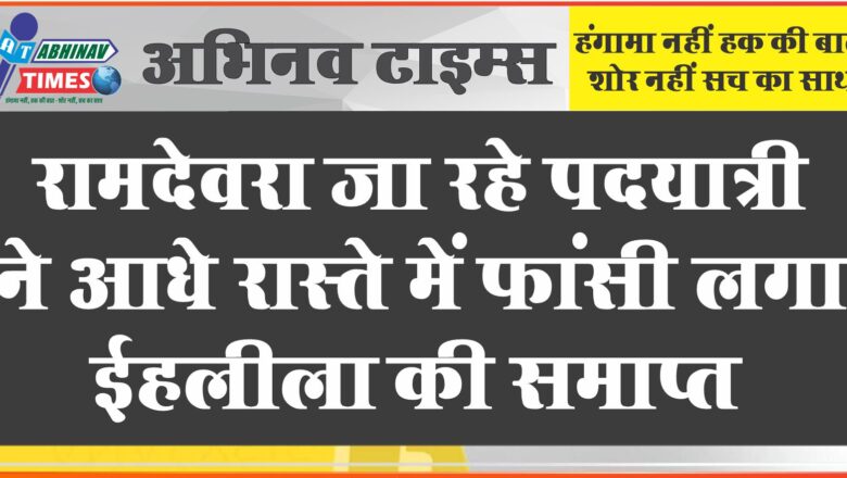 रामदेवरा जा रहे पदयात्री ने आधे रास्ते में फांसी लगा ईहलीला की समाप्त