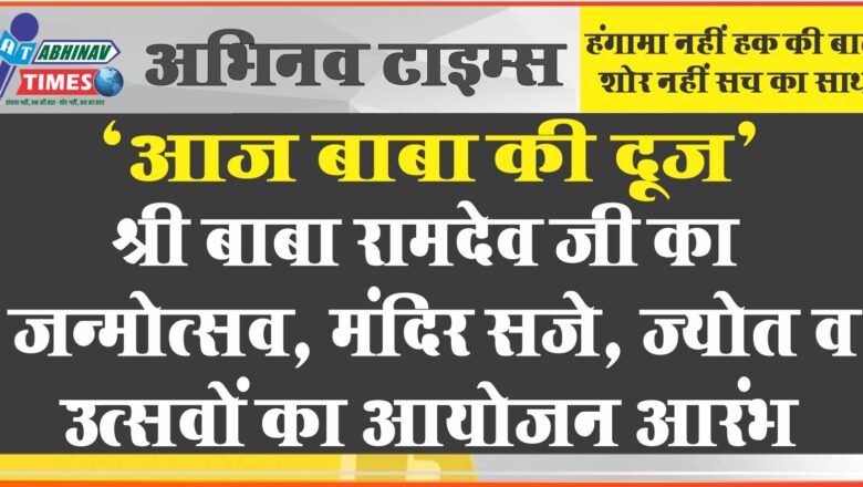 “आज बाबा की दूज” श्री बाबा रामदेव जी का जन्मोत्सव, मंदिर सजे, ज्योत व उत्सवों का आयोजन आरंभ