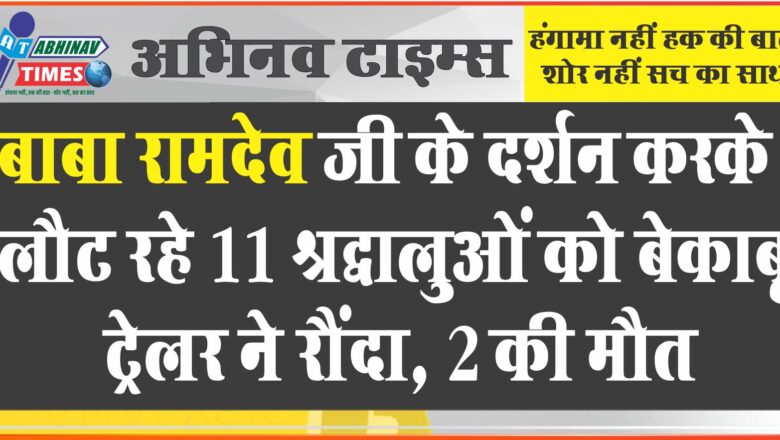 बाबा रामदेव जी के दर्शन करके लौट रहे 11 श्रद्धालुओं को बेकाबू ट्रेलर ने रौंदा, 2 की मौत