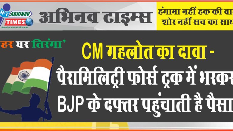 CM गहलोत का दावा – पैरामिलिट्री फोर्स ट्रक में भरकर BJP के दफ्तर पहुंचाती है पैसा