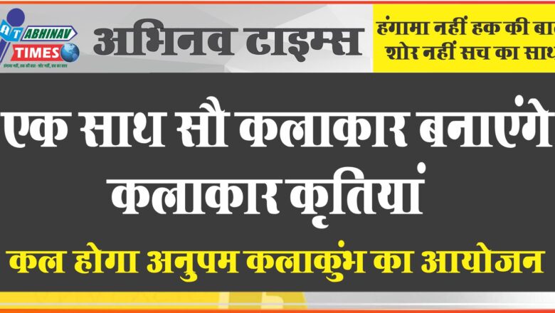 एक साथ सौ कलाकार बनाएंगे कलाकार कृतियां कल होगा अनुपम कलाकुंभ का आयोजन