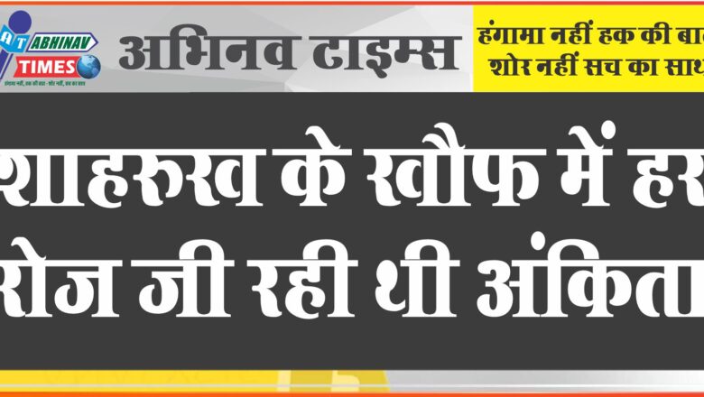 शाहरुख के खौफ में हर रोज जी रही थी अंकिता: 2 साल से आते-जाते छेड़ता, अंकिता सहती रही और अंत में खौफनाक मौत मिली