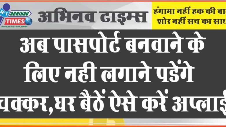 अब पासपोर्ट बनवाने के लिए नही लगाने पडेंगे चक्कर,घर बैठें ऐसे करें अप्लाई