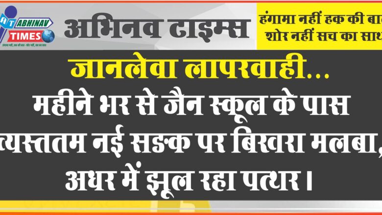 जानलेवा लापरवाही: महीने भर से जैन स्कूल के पास व्यस्ततम नई सङक पर बिखरा मलबा, अधर में झूल रहा पत्थर।