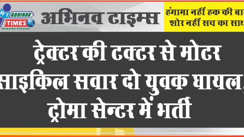 ट्रेक्टर की टक्टर से मोटर साइकिल सवार दो युवक घायल, ट्रोमा सेन्टर में भर्ती