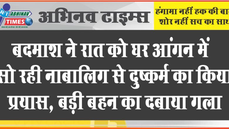 बदमाश ने रात को घर आंगन में सो रही नाबालिग से दुष्कर्म का किया प्रयास, बड़ी बहन का दबाया गला