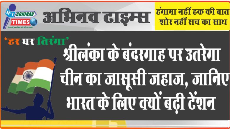 श्रीलंका के बंदरगाह पर उतरेगा चीन का जासूसी जहाज, जानिए भारत के लिए क्यों बढ़ी टेंशन