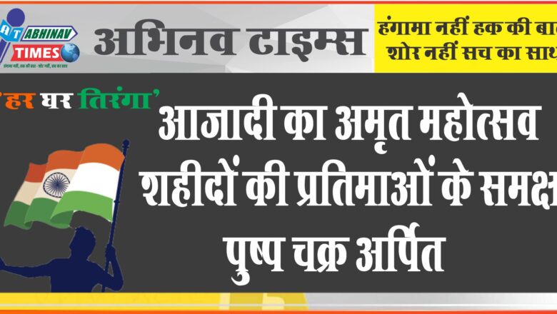 आजादी का अमृत महोत्सव<br>शहीदों की प्रतिमाओं के समक्ष पुष्प चक्र अर्पित