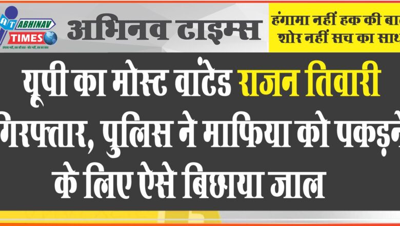 यूपी का मोस्ट वांटेड राजन तिवारी गिरफ्तार, पुलिस ने माफिया को पकड़ने के लिए ऐसे बिछाया जाल