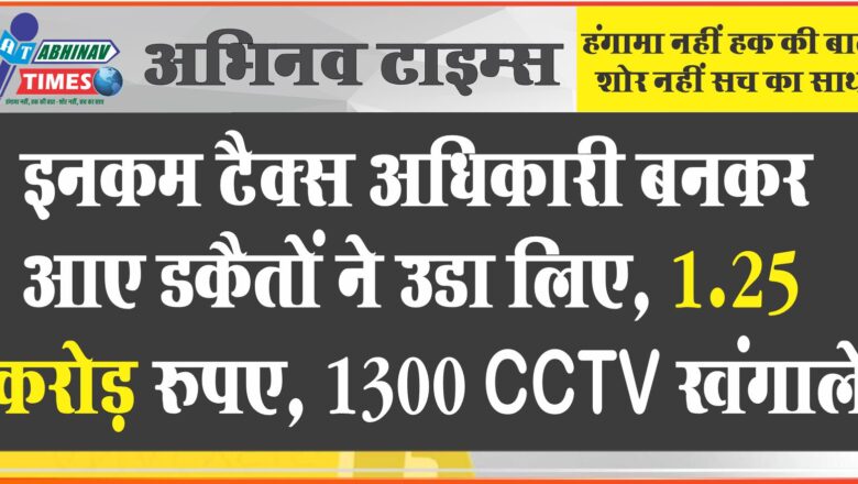 इनकम टैक्स अधिकारी बनकर आए डकैतों ने उडा लिए, 1.25 करोड़ रुपए, 1300 CCTV खंगाले…