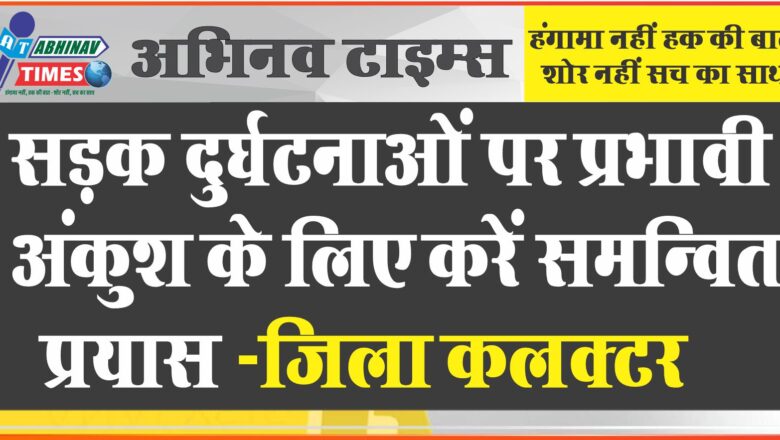 सड़क दुर्घटनाओं पर प्रभावी अंकुश के लिए करें समन्वित प्रयास-जिला कलक्टर