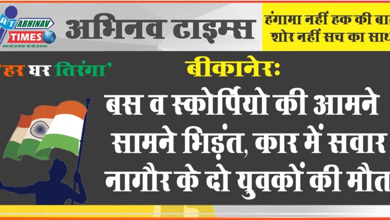 बीकानेर: बस व स्कोर्पियो की आमने सामने भिड़ंत 2 की मौत,कार में सवार नागौर के दो युवकों की मौत