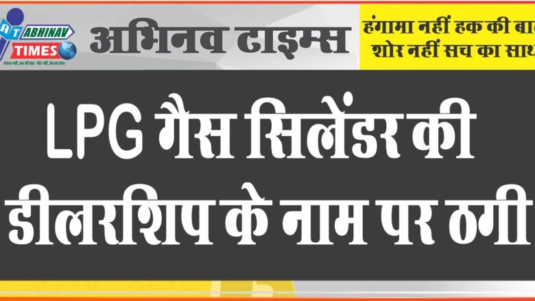 LPG गैस सिलेंडर की डीलरशिप के नाम पर ठगी: युवक को झांसे में लेकर 2 लाख रुपए ठगे