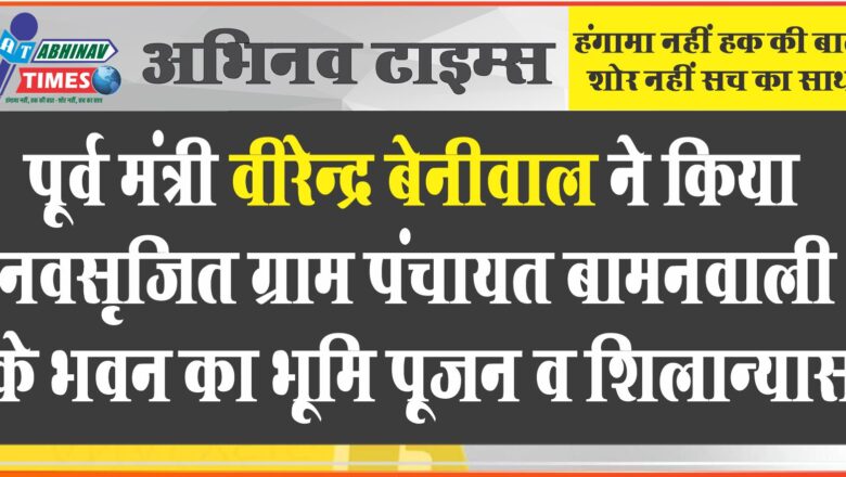 पूर्व मंत्री वीरेन्द्र बेनीवाल ने किया नवसृजित ग्राम पंचायत बामनवाली के भवन का भूमि पूजन व शिलान्यास