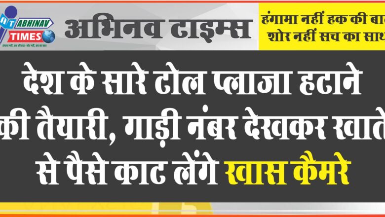 देश के सारे टोल प्लाजा हटाने की तैयारी: गाड़ी नंबर देखकर खाते से पैसे काट लेंगे खास कैमरे