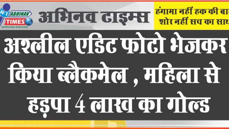 अश्लील एडिट फोटो भेजकर किया ब्लैकमेल, महिला से पौने 4 लाख व 4 लाख का गोल्ड हड़पे, अब भी कर रहा ब्लैकमेल