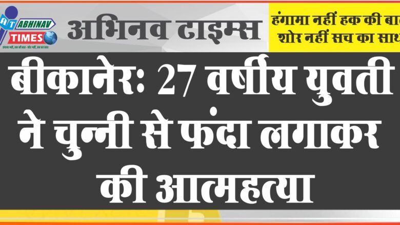 बीकानेर- 27 वर्षीय युवती ने चुन्नी से फंदा लगाकर की आत्महत्या