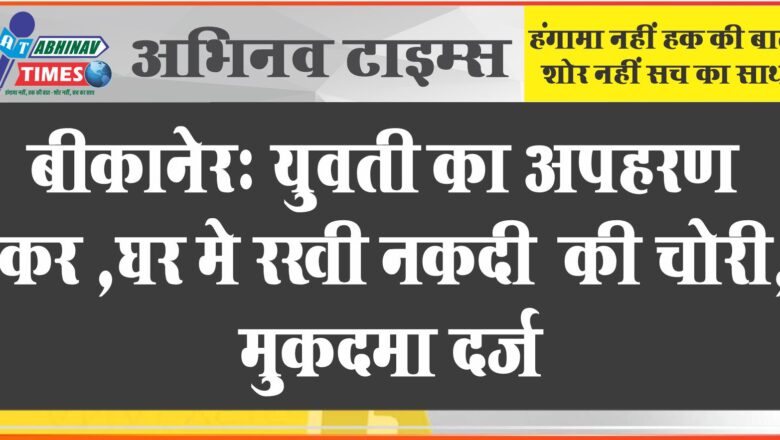 बीकानेर: युवती का अपहरण कर घर मे रखी नकदी भी की चोरी, मुकदमा दर्ज