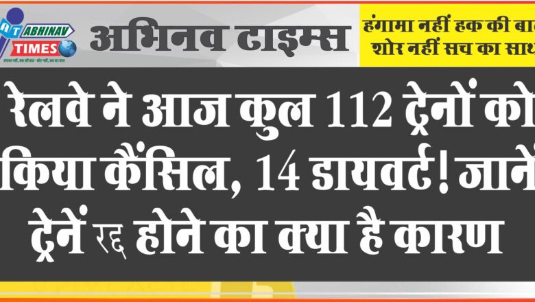 रेलवे ने आज कुल 112 ट्रेनों को किया कैंसिल, 14 डायवर्ट! जानें ट्रेनें रद्द होने का क्या है कारण