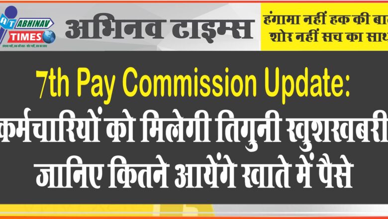 7th Pay Commission Update: कर्मचारियों को मिलेगी तिगुनी खुशखबरी,जानिए कितने आयेंगे खाते में पैसे